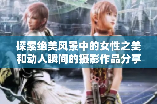 探索绝美风景中的女性之美和动人瞬间的摄影作品分享