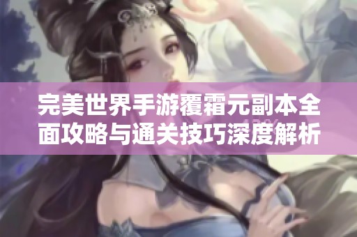 完美世界手游覆霜元副本全面攻略与通关技巧深度解析