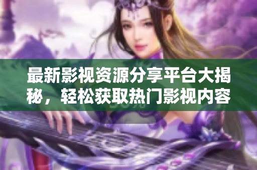 最新影视资源分享平台大揭秘，轻松获取热门影视内容