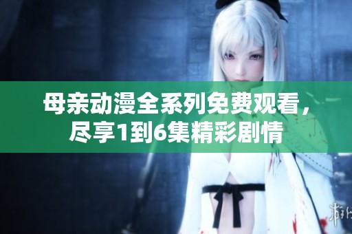 母亲动漫全系列免费观看，尽享1到6集精彩剧情