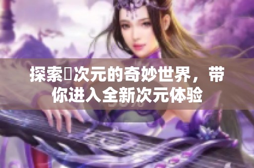 探索囧次元的奇妙世界，带你进入全新次元体验