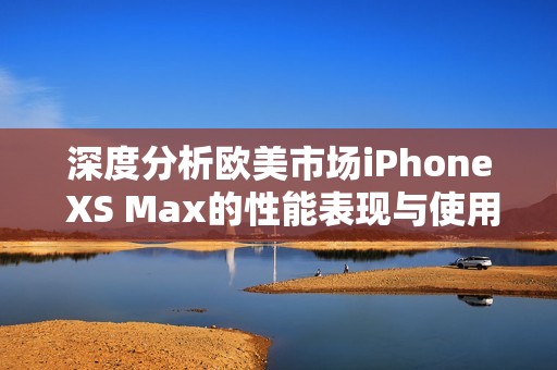 深度分析欧美市场iPhone XS Max的性能表现与使用体验