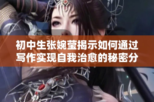 初中生张婉莹揭示如何通过写作实现自我治愈的秘密分享