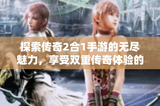 探索传奇2合1手游的无尽魅力，享受双重传奇体验的精彩世界