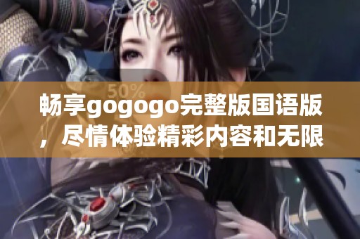 畅享gogogo完整版国语版，尽情体验精彩内容和无限乐趣