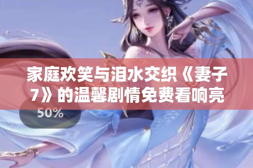 家庭欢笑与泪水交织《妻子7》的温馨剧情免费看响亮开启
