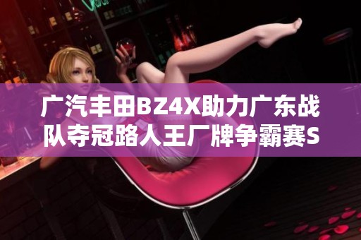广汽丰田BZ4X助力广东战队夺冠路人王厂牌争霸赛S3传奇篇章