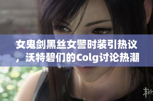 女鬼剑黑丝女警时装引热议，沃特碧们的Colg讨论热潮持续升温