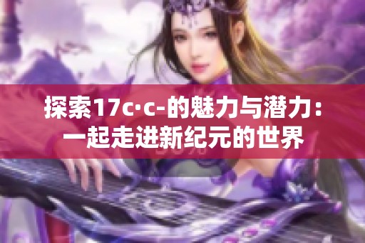 探索17c·c-的魅力与潜力：一起走进新纪元的世界