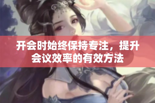 开会时始终保持专注，提升会议效率的有效方法