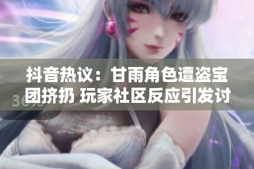 抖音热议：甘雨角色遭盗宝团挤扔 玩家社区反应引发讨论