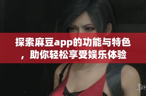 探索麻豆app的功能与特色，助你轻松享受娱乐体验