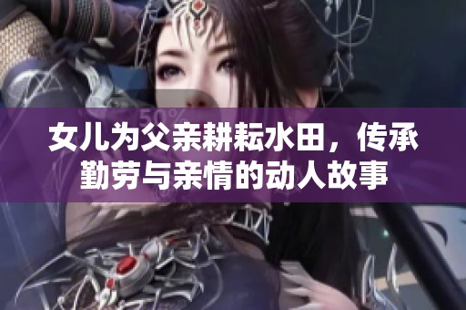 女儿为父亲耕耘水田，传承勤劳与亲情的动人故事