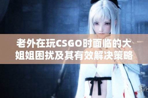 老外在玩CSGO时面临的大姐姐困扰及其有效解决策略