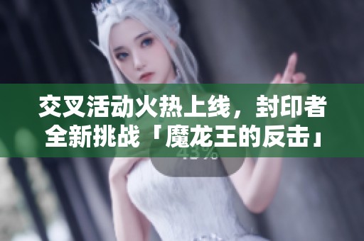 交叉活动火热上线，封印者全新挑战「魔龙王的反击」精彩开启！
