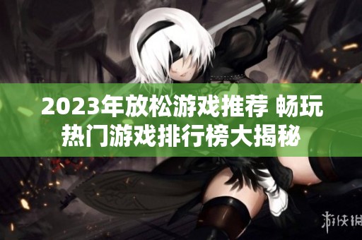 2023年放松游戏推荐 畅玩热门游戏排行榜大揭秘