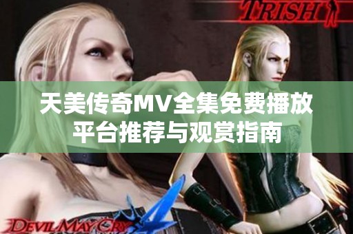 天美传奇MV全集免费播放平台推荐与观赏指南