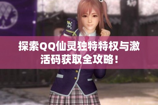 探索QQ仙灵独特特权与激活码获取全攻略！