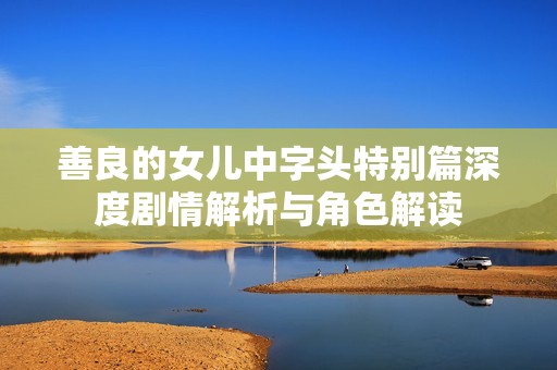善良的女儿中字头特别篇深度剧情解析与角色解读