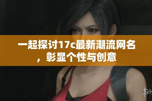 一起探讨17c最新潮流网名，彰显个性与创意