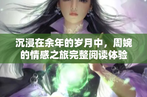 沉浸在余年的岁月中，周婉的情感之旅完整阅读体验