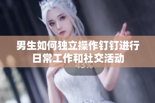 男生如何独立操作钉钉进行日常工作和社交活动