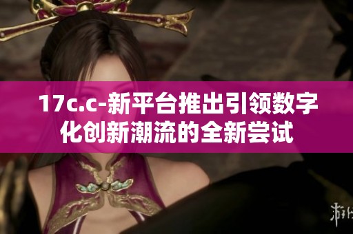 17c.c-新平台推出引领数字化创新潮流的全新尝试