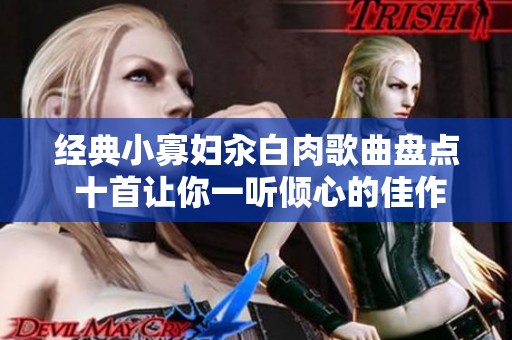 经典小寡妇汆白肉歌曲盘点 十首让你一听倾心的佳作