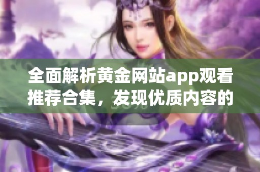 全面解析黄金网站app观看推荐合集，发现优质内容的最佳途径