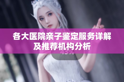 各大医院亲子鉴定服务详解及推荐机构分析