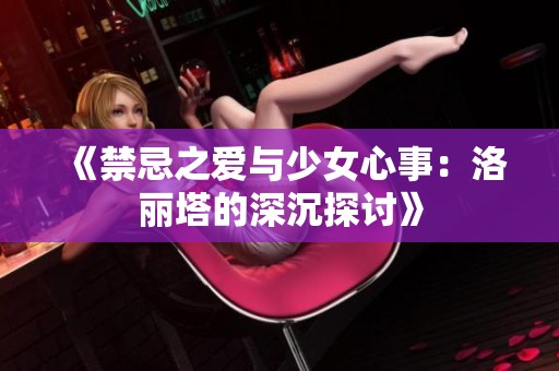 《禁忌之爱与少女心事：洛丽塔的深沉探讨》