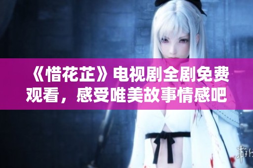 《惜花芷》电视剧全剧免费观看，感受唯美故事情感吧