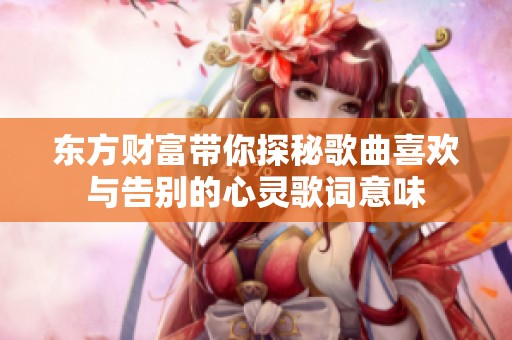 东方财富带你探秘歌曲喜欢与告别的心灵歌词意味