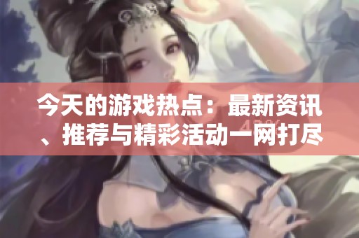 今天的游戏热点：最新资讯、推荐与精彩活动一网打尽