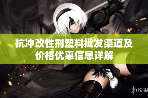 抗冲改性剂塑料批发渠道及价格优惠信息详解