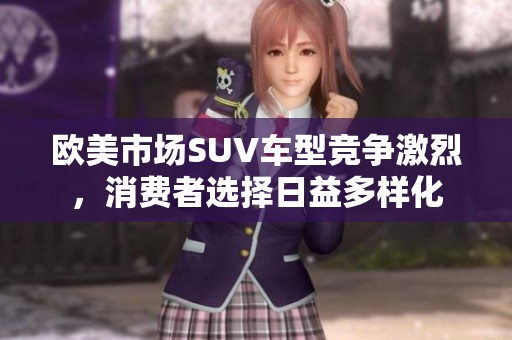 欧美市场SUV车型竞争激烈，消费者选择日益多样化