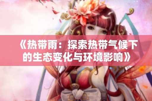 《热带雨：探索热带气候下的生态变化与环境影响》