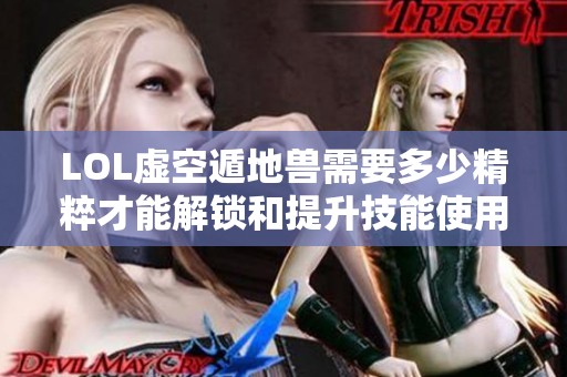 LOL虚空遁地兽需要多少精粹才能解锁和提升技能使用心得