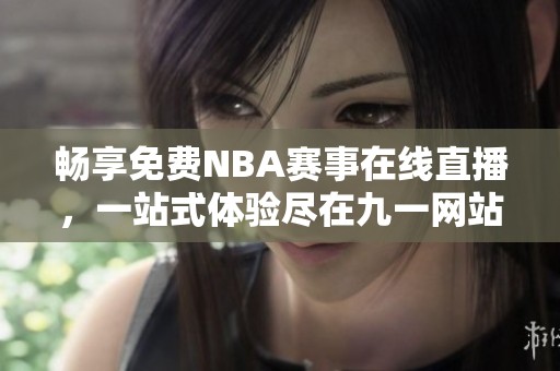 畅享免费NBA赛事在线直播，一站式体验尽在九一网站