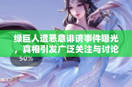 绿巨人遭恶意诽谤事件曝光，真相引发广泛关注与讨论