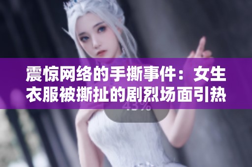 震惊网络的手撕事件：女生衣服被撕扯的剧烈场面引热议