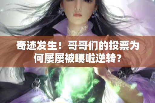 奇迹发生！哥哥们的投票为何屡屡被嘎啦逆转？