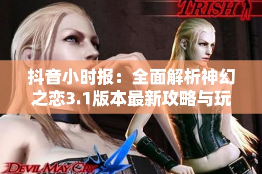 抖音小时报：全面解析神幻之恋3.1版本最新攻略与玩法技巧