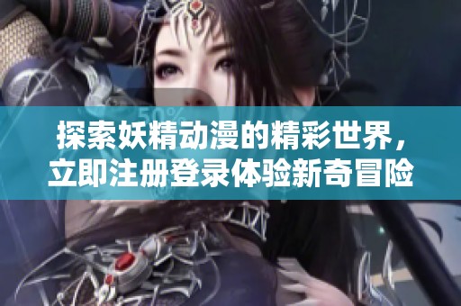 探索妖精动漫的精彩世界，立即注册登录体验新奇冒险