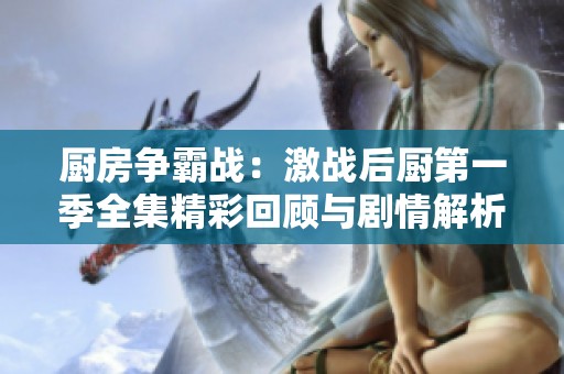 厨房争霸战：激战后厨第一季全集精彩回顾与剧情解析