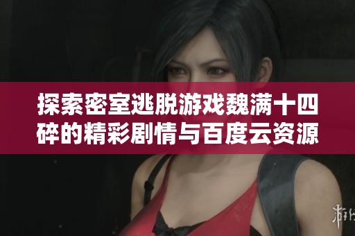 探索密室逃脱游戏魏满十四碎的精彩剧情与百度云资源详解