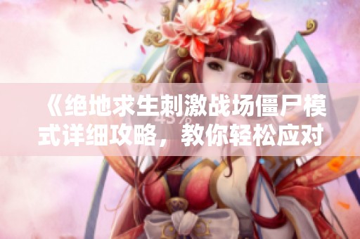 《绝地求生刺激战场僵尸模式详细攻略，教你轻松应对挑战》