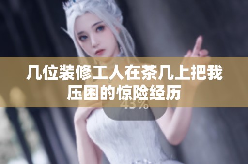几位装修工人在茶几上把我压困的惊险经历