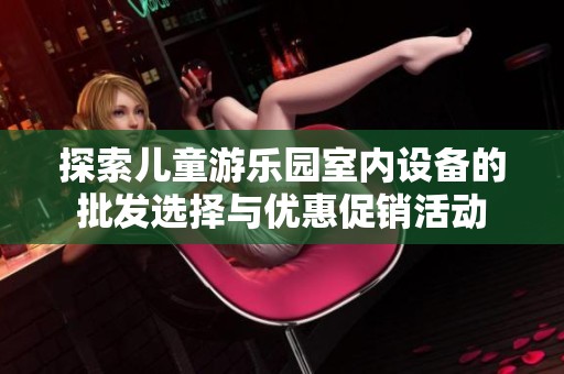 探索儿童游乐园室内设备的批发选择与优惠促销活动