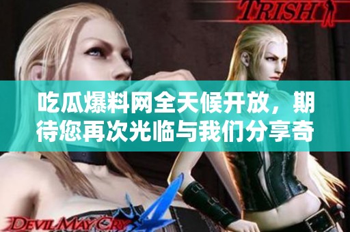 吃瓜爆料网全天候开放，期待您再次光临与我们分享奇闻轶事